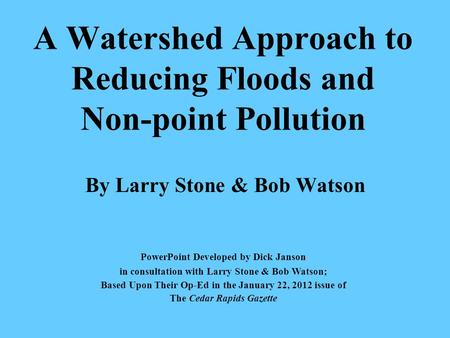 A Watershed Approach to Reducing Floods and Non-point Pollution By Larry Stone & Bob Watson PowerPoint Developed by Dick Janson in consultation with Larry.