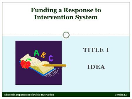 TITLE I IDEA Version 1.0 1 Funding a Response to Intervention System Wisconsin Department of Public Instruction.