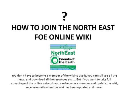 ? HOW TO JOIN THE NORTH EAST FOE ONLINE WIKI You dont have to become a member of the wiki to use it, you can still see all the news, and download all the.