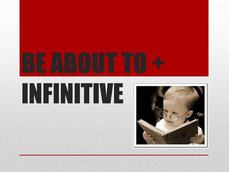 BE ABOUT TO + INFINITIVE. Be about + to-infinitive refers to actions happening in the immediate future and is often used with just: Hurry up! The ceremony.