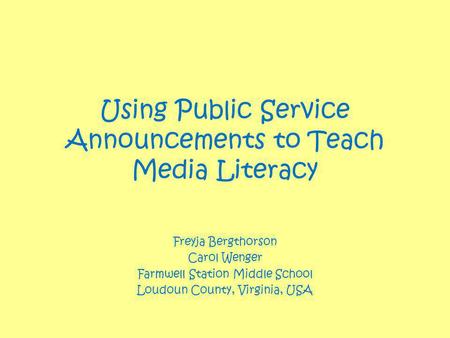 Using Public Service Announcements to Teach Media Literacy Freyja Bergthorson Carol Wenger Farmwell Station Middle School Loudoun County, Virginia, USA.