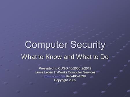 Computer Security What to Know and What to Do Presented to CUGG 10/2005 2/2012 Jamie Leben IT-Works Computer Services www.i-t-w.comwww.i-t-w.com 970-405-4399.