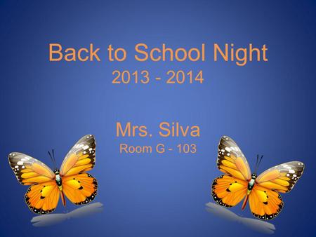 Back to School Night 2013 - 2014 Mrs. Silva Room G - 103.