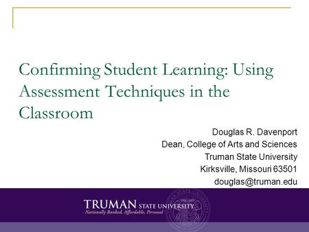 Confirming Student Learning: Using Assessment Techniques in the Classroom Douglas R. Davenport Dean, College of Arts and Sciences Truman State University.