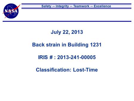 Safety Integrity Teamwork Excellence July 22, 2013 Back strain in Building 1231 IRIS # : 2013-241-00005 Classification: Lost-Time.