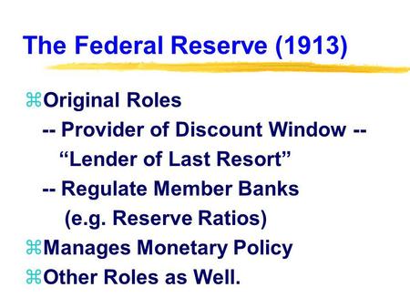 The Federal Reserve (1913) zOriginal Roles -- Provider of Discount Window -- Lender of Last Resort -- Regulate Member Banks (e.g. Reserve Ratios) zManages.