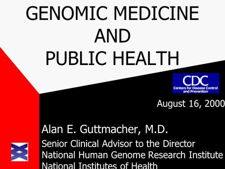 GENOMIC MEDICINE AND PUBLIC HEALTH August 16, 2000 Alan E. Guttmacher, M.D. Senior Clinical Advisor to the Director National Human Genome Research Institute.