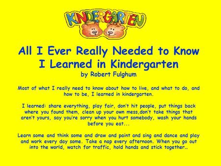 All I Ever Really Needed to Know I Learned in Kindergarten by Robert Fulghum Most of what I really need to know about how to live, and what to do, and.