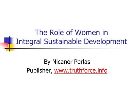 The Role of Women in Integral Sustainable Development By Nicanor Perlas Publisher, www.truthforce.infowww.truthforce.info.