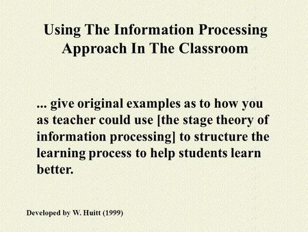 Using The Information Processing Approach In The Classroom Developed by W. Huitt (1999)... give original examples as to how you as teacher could use [the.