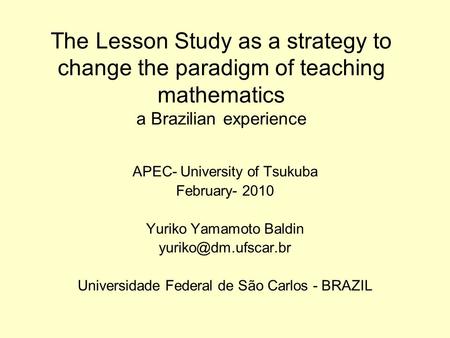 The Lesson Study as a strategy to change the paradigm of teaching mathematics a Brazilian experience APEC- University of Tsukuba February- 2010 Yuriko.