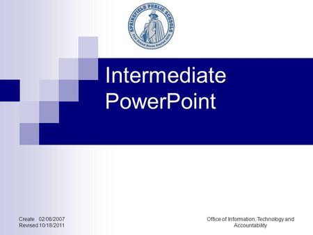 Intermediate PowerPoint Create 02/08/2007 Revised 10/18/2011 Office of Information, Technology and Accountability.