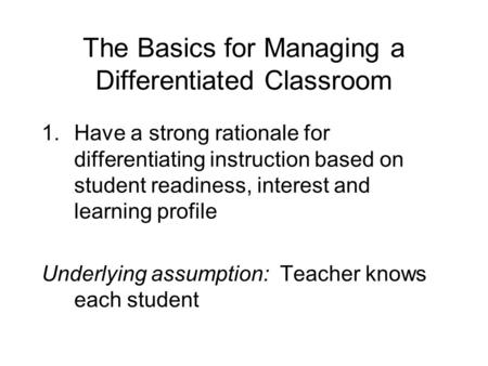 The Basics for Managing a Differentiated Classroom 1.Have a strong rationale for differentiating instruction based on student readiness, interest and learning.