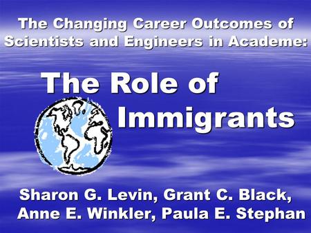 The Changing Career Outcomes of Scientists and Engineers in Academe: Sharon G. Levin, Grant C. Black, Anne E. Winkler, Paula E. Stephan The Role of Immigrants.