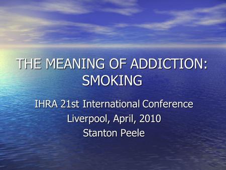 THE MEANING OF ADDICTION: SMOKING IHRA 21st International Conference Liverpool, April, 2010 Stanton Peele.