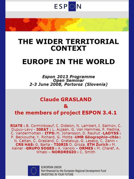 THE WIDER TERRITORIAL CONTEXT EUROPE IN THE WORLD Espon 2013 Programme Open Seminar 2-3 June 2008, Portoroz (Slovenia) Claude GRASLAND & the members of.