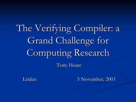 The Verifying Compiler: a Grand Challenge for Computing Research Tony Hoare Leiden5 November, 2003.