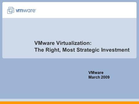 VMware Virtualization: The Right, Most Strategic Investment VMware March 2009.