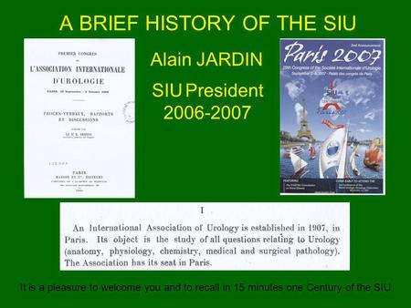 A BRIEF HISTORY OF THE SIU Alain JARDIN SIU President 2006-2007 It is a pleasure to welcome you and to recall in 15 minutes one Century of the SIU.