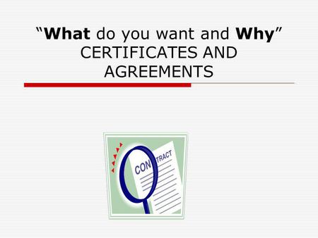 “What do you want and Why” CERTIFICATES AND AGREEMENTS