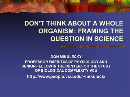 DON'T THINK ABOUT A WHOLE ORGANISM: FRAMING THE QUESTION IN SCIENCE DON MIKULECKY PROFESSOR EMERITUS OF PHYSIOLOGY AND SENIOR FELLOW IN THE CENTER FOR.