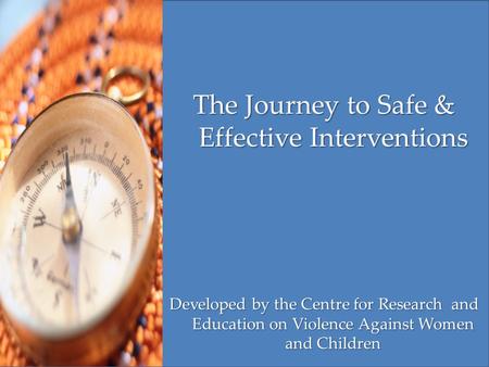 The Journey to Safe & Effective Interventions Developed by the Centre for Research and Education on Violence Against Women and Children.