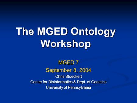 The MGED Ontology Workshop MGED 7 September 8, 2004 Chris Stoeckert Center for Bioinformatics & Dept. of Genetics University of Pennsylvania.