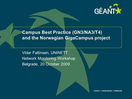 Connect communicate collaborate Campus Best Practice (GN3/NA3/T4) and the Norwegian GigaCampus project Vidar Faltinsen, UNINETT Network Monitoring Workshop.