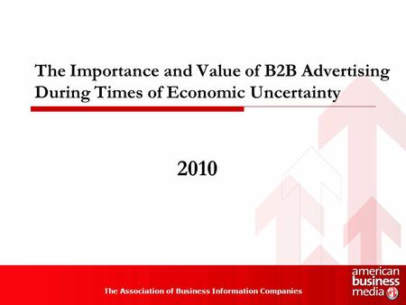 The Importance and Value of B2B Advertising During Times of Economic Uncertainty The Association of Business Information Companies 2010.