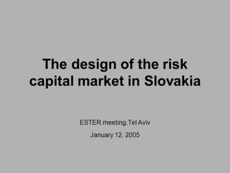 The design of the risk capital market in Slovakia ESTER meeting,Tel Aviv January 12, 2005.