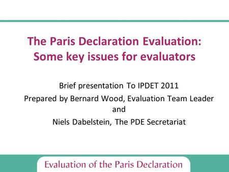 The Paris Declaration Evaluation: Some key issues for evaluators Brief presentation To IPDET 2011 Prepared by Bernard Wood, Evaluation Team Leader and.