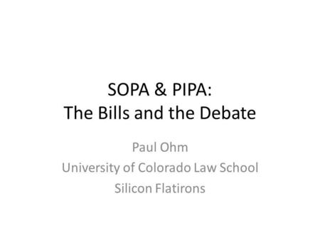 SOPA & PIPA: The Bills and the Debate Paul Ohm University of Colorado Law School Silicon Flatirons.