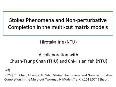 Stokes Phenomena and Non-perturbative Completion in the multi-cut matrix models Hirotaka Irie (NTU) A collaboration with Chuan-Tsung Chan (THU) and Chi-Hsien.