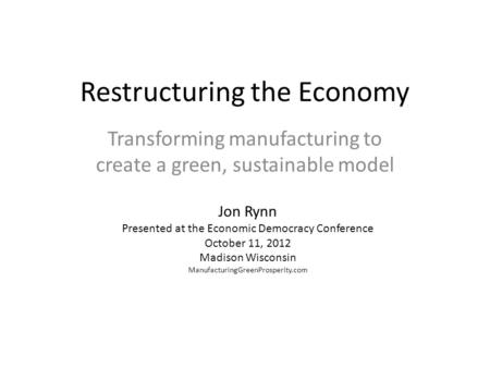 Restructuring the Economy Transforming manufacturing to create a green, sustainable model Jon Rynn Presented at the Economic Democracy Conference October.