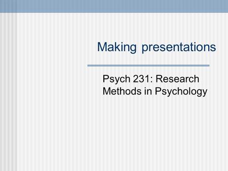 Making presentations Psych 231: Research Methods in Psychology.