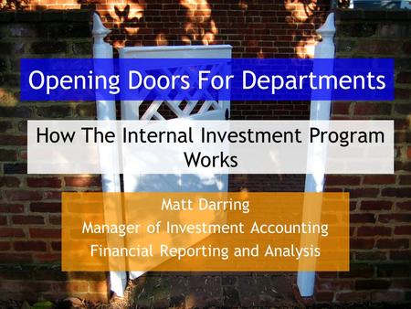 Opening Doors For Departments Matt Darring Manager of Investment Accounting Financial Reporting and Analysis How The Internal Investment Program Works.