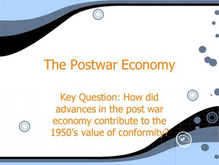 The Postwar Economy Key Question: How did advances in the post war economy contribute to the 1950s value of conformity?