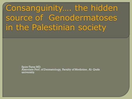 Consanguinity…. the hidden source of Genodermatoses in the Palestinian society     Spiro Tams MD. Associate Prof. of Dermatology, Faculty of Medicine,