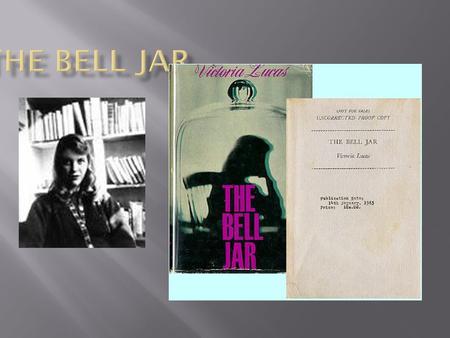 The Bell Jar was first published under the pseudonym Victoria Lucas, and later published under Plaths real name. My heroine would be myself, only in disguise.