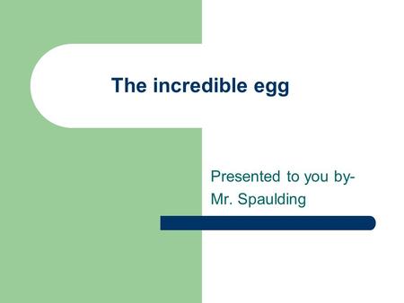The incredible egg Presented to you by- Mr. Spaulding.