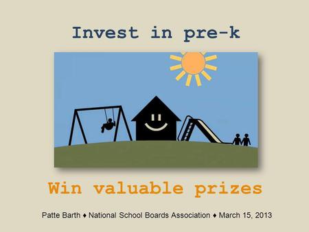 Invest in pre-k Win valuable prizes Patte Barth National School Boards Association March 15, 2013.