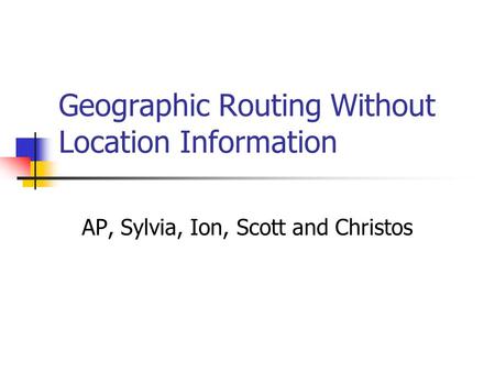 Geographic Routing Without Location Information AP, Sylvia, Ion, Scott and Christos.
