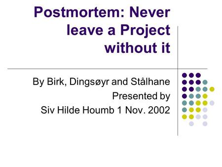 Postmortem: Never leave a Project without it By Birk, Dingsøyr and Stålhane Presented by Siv Hilde Houmb 1 Nov. 2002.