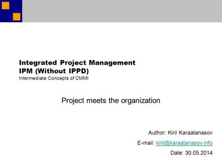 Integrated Project Management IPM (Without IPPD) Intermediate Concepts of CMMI Project meets the organization Author: Kiril Karaatanasov