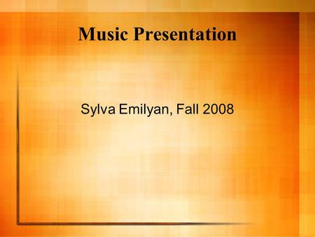 Music Presentation Sylva Emilyan, Fall 2008. What is music? o Music is organized sound created by human voices or instruments. o Some historians believe.