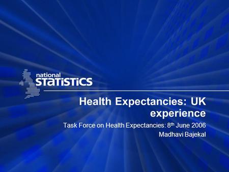 Health Expectancies: UK experience Task Force on Health Expectancies: 8 th June 2006 Madhavi Bajekal.