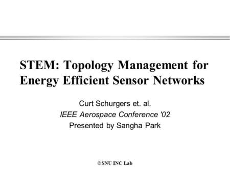 SNU INC Lab SNU INC Lab STEM: Topology Management for Energy Efficient Sensor Networks Curt Schurgers et. al. IEEE Aerospace Conference '02 Presented by.