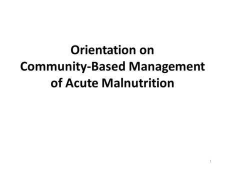 Orientation on Community-Based Management of Acute Malnutrition 1.