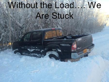 Without the Load…. We Are Stuck. The Load Gives us Traction to Move Forward…to Improve our Life.