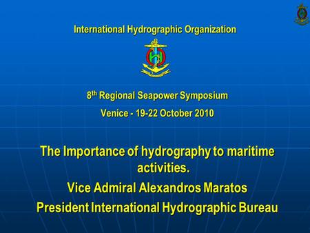 8 th Regional Seapower Symposium Venice - 19-22 October 2010 The Importance of hydrography to maritime activities. Vice Admiral Alexandros Maratos President.